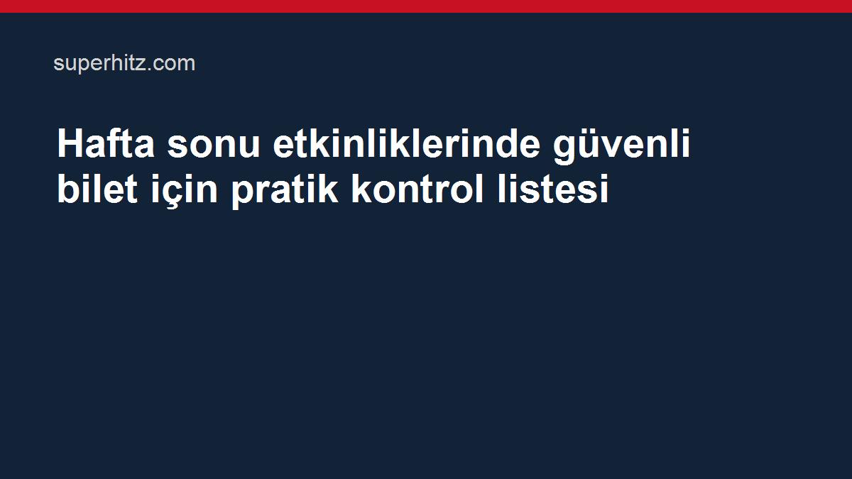 Hafta sonu etkinliklerinde güvenli bilet için pratik kontrol listesi