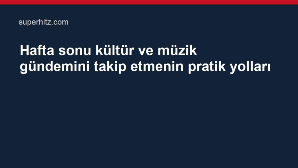 Hafta sonu kültür ve müzik gündemini takip etmenin pratik yolları