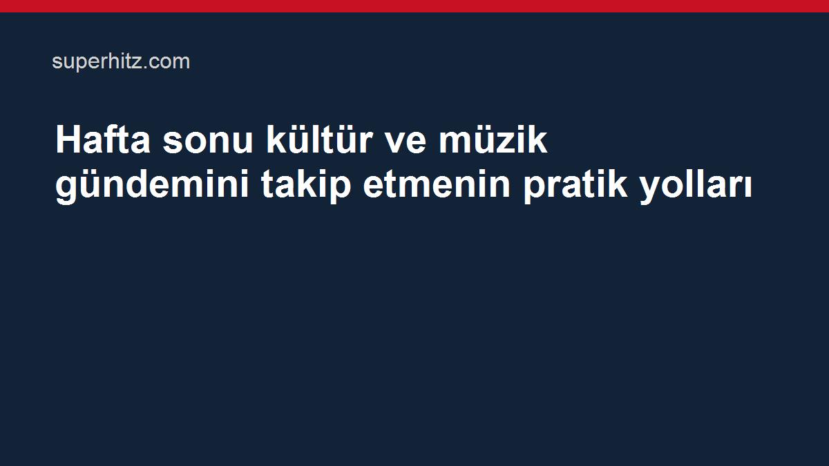 Hafta sonu kültür ve müzik gündemini takip etmenin pratik yolları